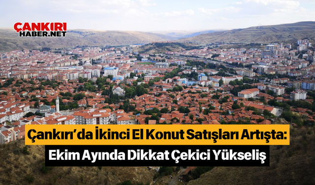 Çankırı’da İkinci El Konut Satışları Artışta: Ekim Ayında Dikkat Çekici Yükseliş