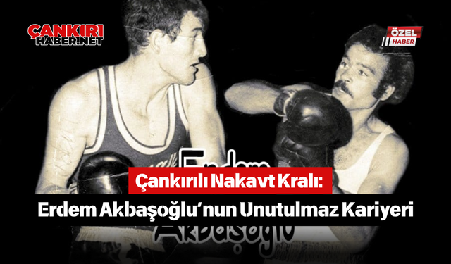 Çankırılı Nakavt Kralı: Erdem Akbaşoğlu’nun Unutulmaz Kariyeri