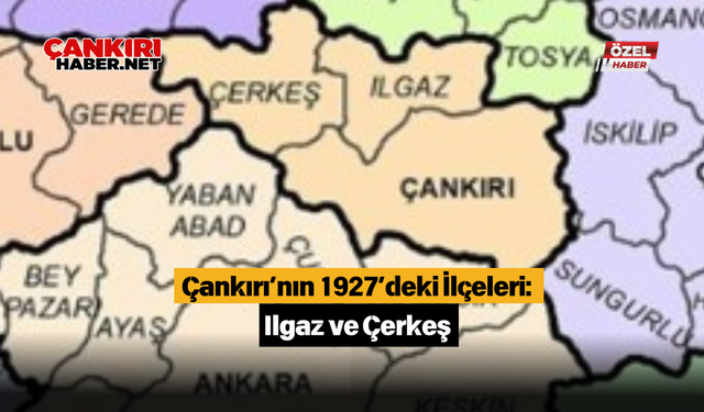 Çankırı’nın 1927’deki İlçeleri: Ilgaz ve Çerkeş