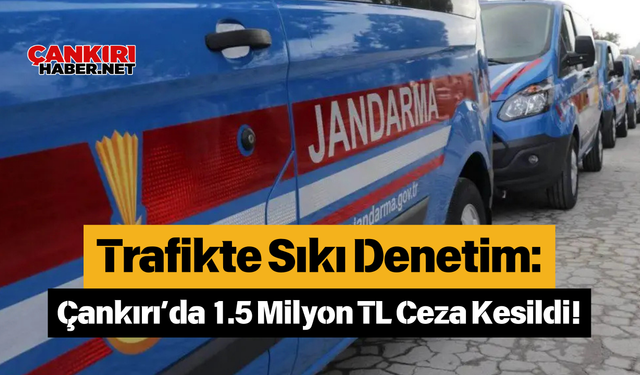 Trafikte Sıkı Denetim: Çankırı’da 1.5 Milyon TL Ceza Kesildi!