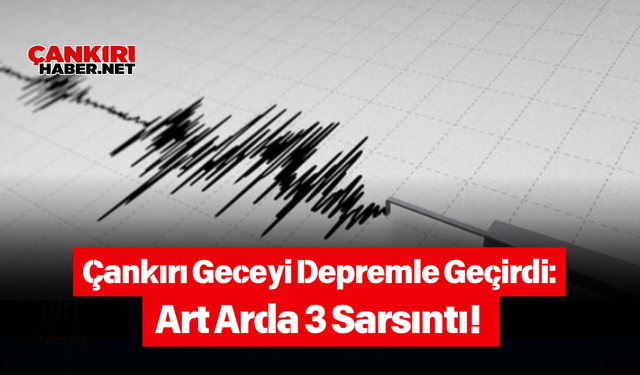 Çankırı Geceyi Depremle Geçirdi: Art Arda 3 Sarsıntı!