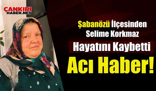 Şabanözü İlçesinden Acı Haber! Selime Korkmaz Hayatını Kaybetti