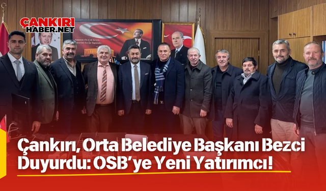 Çankırı, Orta Belediye Başkanı Bezci Duyurdu: OSB’ye Yeni Yatırımcı!
