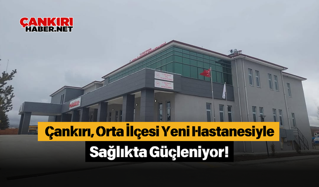 Çankırı, Orta İlçesi Yeni Hastanesiyle Sağlıkta Güçleniyor!