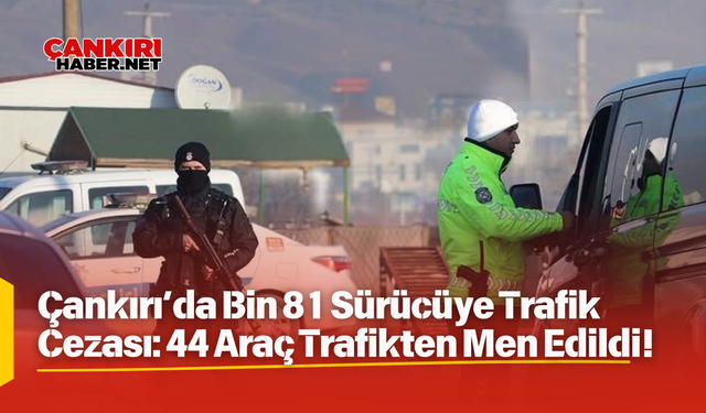 Çankırı’da Bin 81 Sürücüye Trafik Cezası: 44 Araç Trafikten Men Edildi!