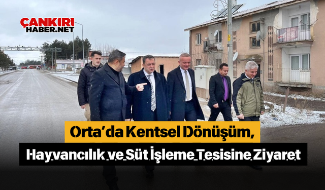 Çankırı, Orta’da Kentsel Dönüşüm, Hayvancılık ve Süt İşleme Tesisine Ziyaret
