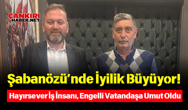 Şabanözü’nde İyilik Büyüyor! Hayırsever İş İnsanı, Engelli Vatandaşa Umut Oldu