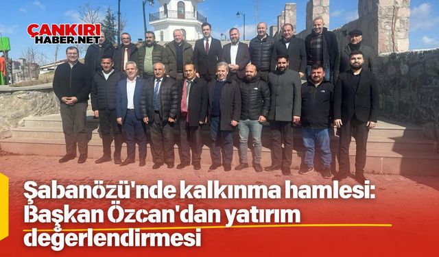 Şabanözü'nde kalkınma hamlesi: Başkan Özcan'dan yatırım değerlendirmesi