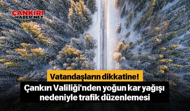 Vatandaşların dikkatine! Çankırı Valiliği'nden yoğun kar yağışı nedeniyle trafik düzenlemesi