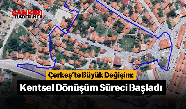 Çankırı, Çerkeş’te Büyük Değişim: Kentsel Dönüşüm Süreci Başladı
