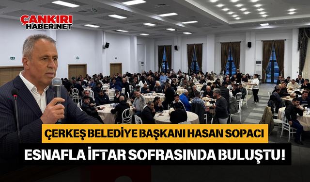 Çerkeş Belediye Başkanı Hasan Sopacı Esnafla İftar Sofrasında Buluştu!