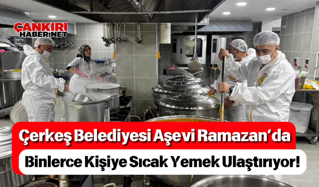 Çerkeş Belediyesi Aşevi Ramazan’da Binlerce Kişiye Sıcak Yemek Ulaştırıyor!