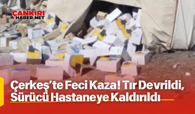 Çankırı, Çerkeş’te Feci Kaza! Tır Devrildi, Sürücü Hastaneye Kaldırıldı