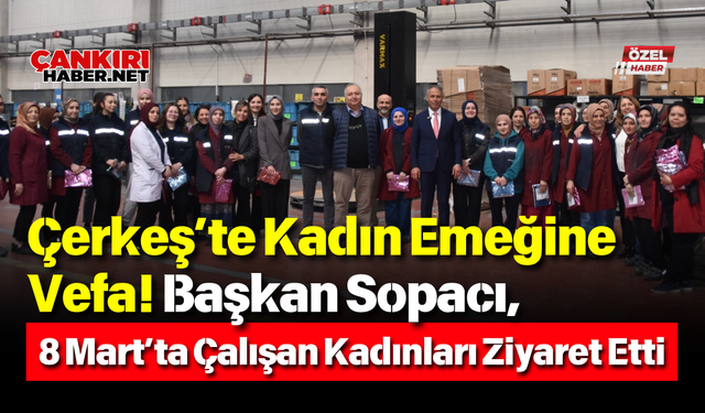 Çerkeş’te Kadın Emeğine Vefa! Başkan Sopacı, 8 Mart’ta Çalışan Kadınları Ziyaret Etti