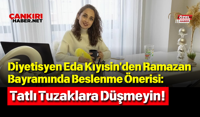 Diyetisyen Eda Kıyısin'den Ramazan Bayramında Beslenme Önerisi: Tatlı Tuzaklara Düşmeyin!
