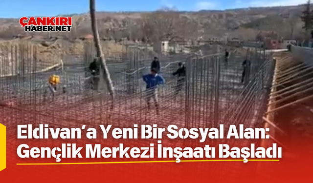Eldivan’a Yeni Bir Sosyal Alan: Gençlik Merkezi İnşaatı Başladı