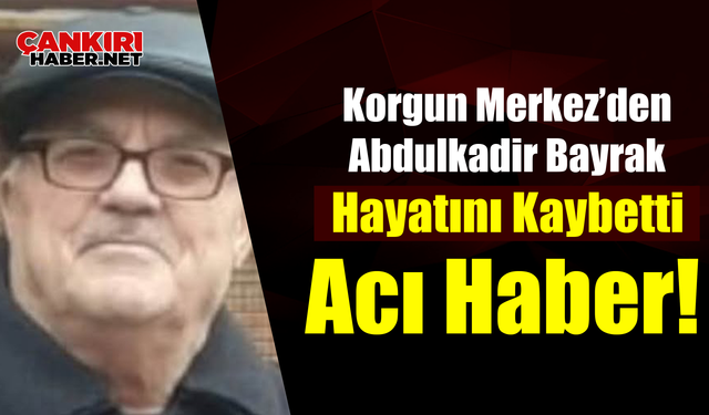 Korgun Merkez’den Vefat Haberi: Abdulkadir Bayrak Vefat Etti