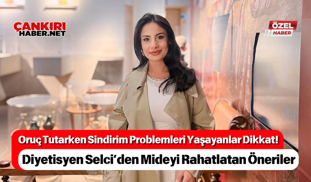 Oruç Tutarken Sindirim Problemleri Yaşayanlar Dikkat! Diyetisyen Selci’den Mideyi Rahatlatan Öneriler
