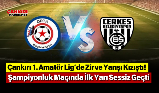 Çankırı 1. Amatör Lig’de Zirve Yarışı Kızıştı! Şampiyonluk Maçında İlk Yarı Sessiz Geçti