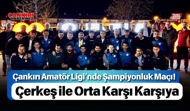 Çankırı Amatör Ligi’nde Şampiyonluk Maçı! Çerkeş ile Orta Karşı Karşıya