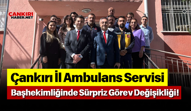 Çankırı İl Ambulans Servisi Başhekimliğinde Sürpriz Görev Değişikliği!
