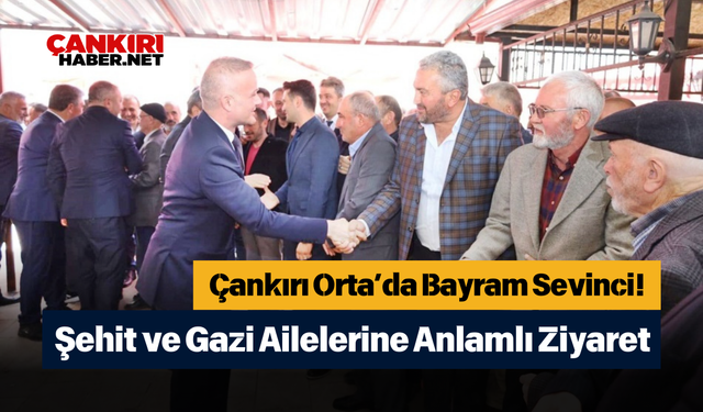 Çankırı Orta’da Bayram Sevinci! Şehit ve Gazi Ailelerine Anlamlı Ziyaret