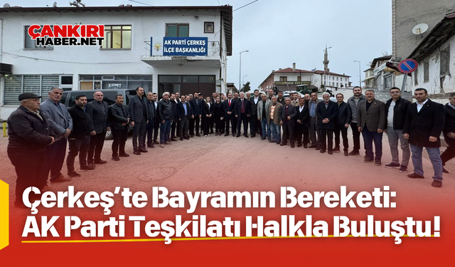 Çerkeş’te Bayramın Bereketi: AK Parti Teşkilatı Halkla Buluştu!