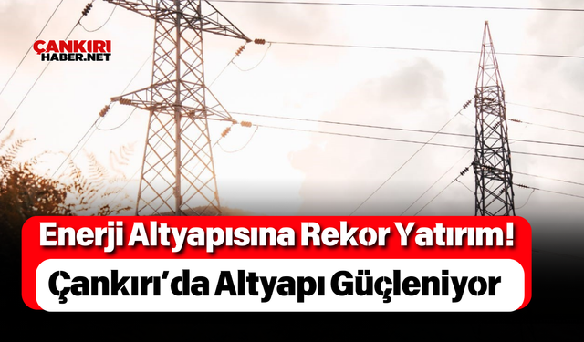 Enerji Altyapısına Rekor Yatırım! Çankırı’da Altyapı Güçleniyor