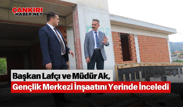 Başkan Lafçı ve Müdür Ak, Gençlik Merkezi İnşaatını Yerinde İnceledi