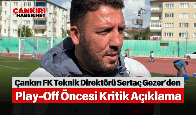 Çankırı FK Teknik Direktörü Sertaç Gezer’den Play-Off Öncesi Kritik Açıklama