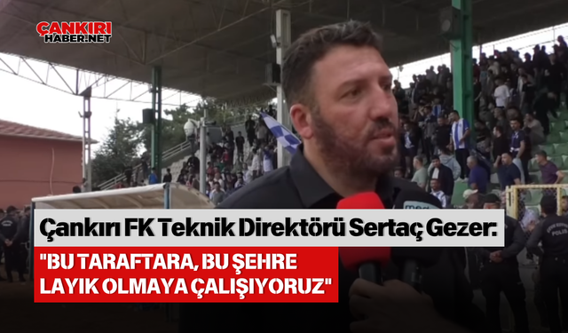 ÇANKIRI FUTBOL KULÜBÜ TEKNİK DİREKTÖRÜ SERTAÇ GEZER: "BU TARAFTARA, BU ŞEHRE LAYIK OLMAYA ÇALIŞIYORUZ"