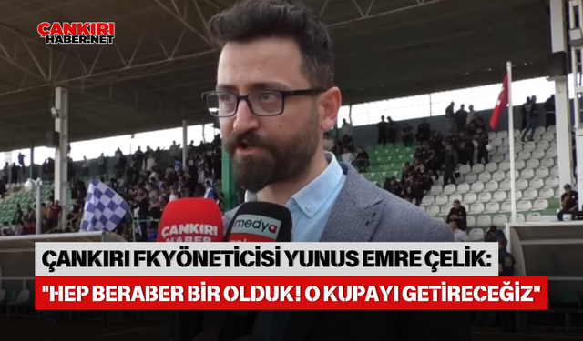 ÇANKIRI FUTBOL KULÜBÜ YÖNETİCİSİ YUNUS EMRE ÇELİK: "HEP BERABER BİR OLDUK! O KUPAYI GETİRECEĞİZ"