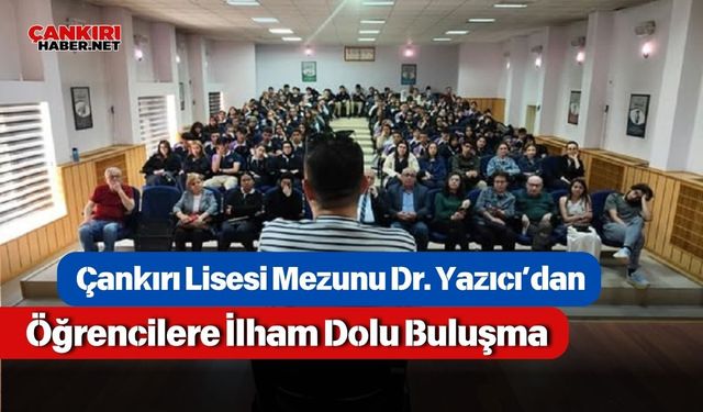 Çankırı Lisesi Mezunu Dr. Yazıcı’dan Öğrencilere İlham Dolu Buluşma