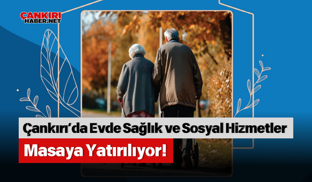 Çankırı’da Evde Sağlık ve Sosyal Hizmetler Masaya Yatırılıyor!