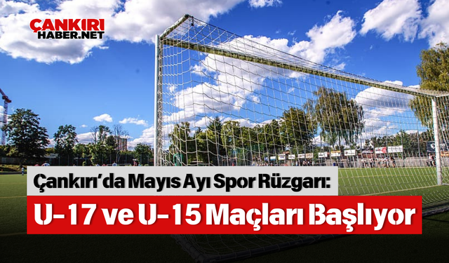 Çankırı’da Mayıs Ayı Spor Rüzgarı: U-17 ve U-15 Maçları Başlıyor