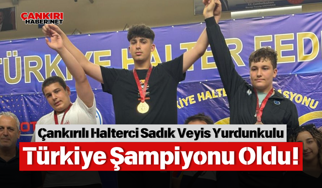 Çankırılı Halterci Sadık Veyis Yurdunkulu Türkiye Şampiyonu Oldu!