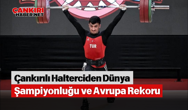 Çankırılı Halterciden Dünya Şampiyonluğu ve Avrupa Rekoru