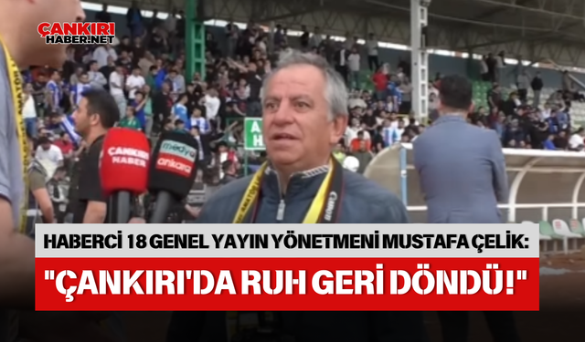 HABERCİ 18 GENEL YAYIN YÖNETMENİ MUSTAFA ÇELİK: "ÇANKIRI'DA RUH GERİ DÖNDÜ!"