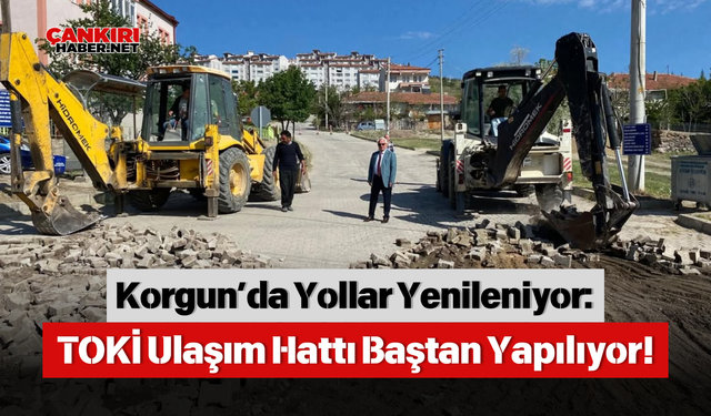 Korgun’da Yollar Yenileniyor: TOKİ Ulaşım Hattı Baştan Yapılıyor!