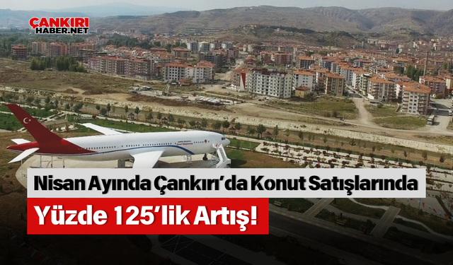 Nisan Ayında Çankırı’da Konut Satışlarında Yüzde 125’lik Artış!