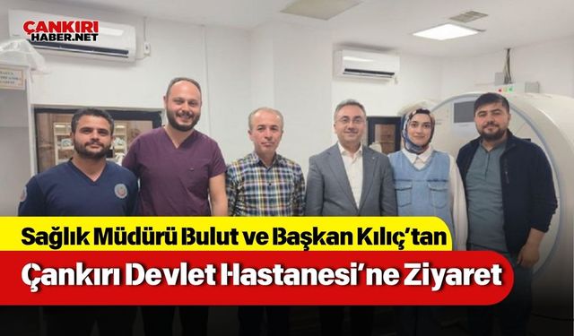 Sağlık Müdürü Bulut ve Başkan Kılıç’tan Çankırı Devlet Hastanesi’ne Ziyaret