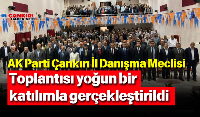 AK Parti Çankırı İl Danışma Meclisi toplantısı yoğun bir katılımla gerçekleştirildi