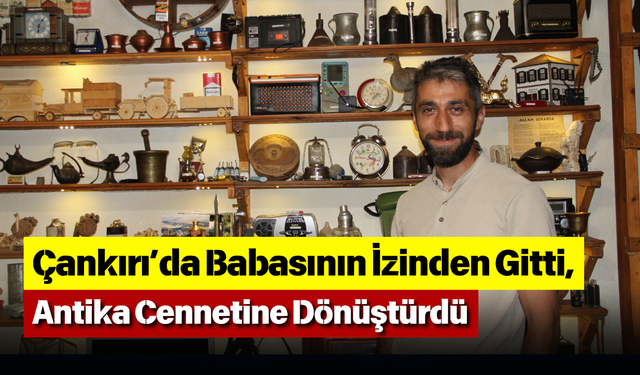 Çankırı’da Babasının İzinden Gitti, Antika Cennetine Dönüştürdü