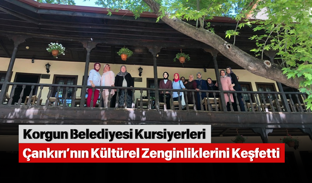 Korgun Belediyesi Kursiyerleri Çankırı’nın Kültürel Zenginliklerini Keşfetti