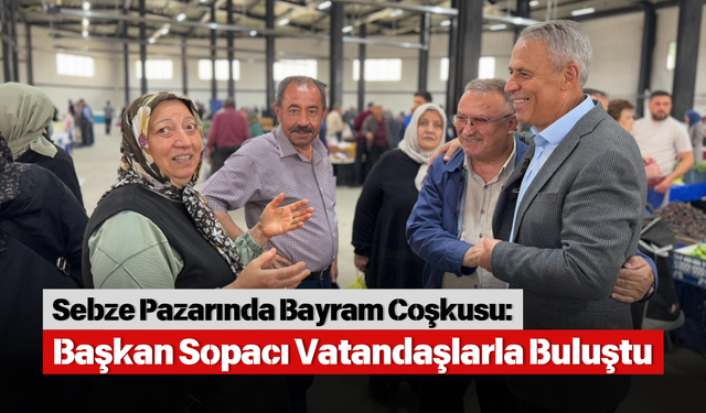 Sebze Pazarında Bayram Coşkusu: Başkan Sopacı Vatandaşlarla Buluştu