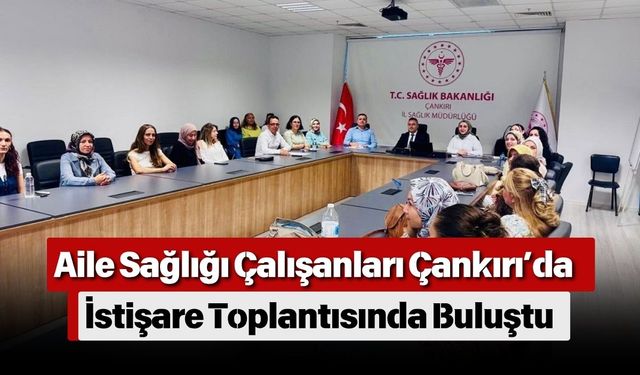 Aile Sağlığı Çalışanları Çankırı’da İstişare Toplantısında Buluştu