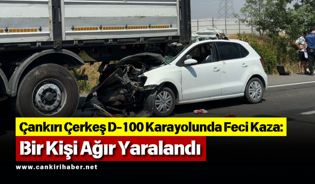 Çankırı Çerkeş D-100 Karayolunda Feci Kaza: Bir Kişi Ağır Yaralandı