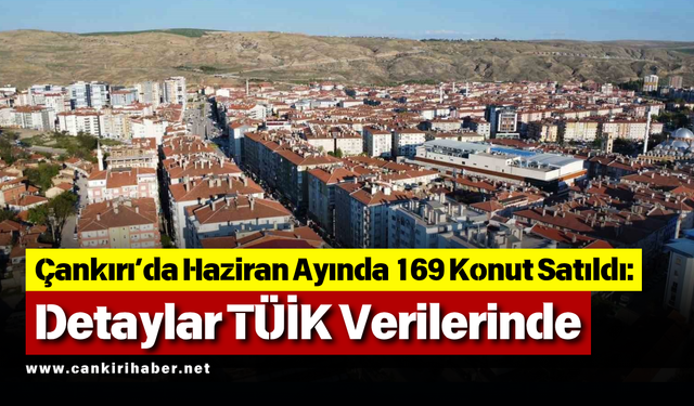 Çankırı’da Haziran Ayında 169 Konut Satıldı: Detaylar TÜİK Verilerinde