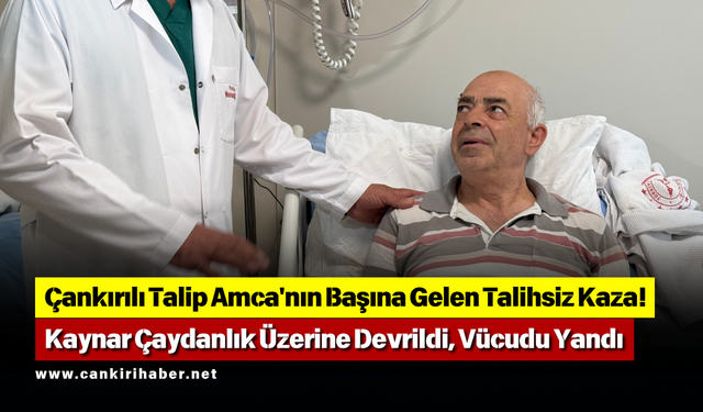 Çankırılı Talip Amca'nın Başına Gelen Talihsiz Kaza! Kaynar Çaydanlık Üzerine Devrildi, Vücudu Yandı