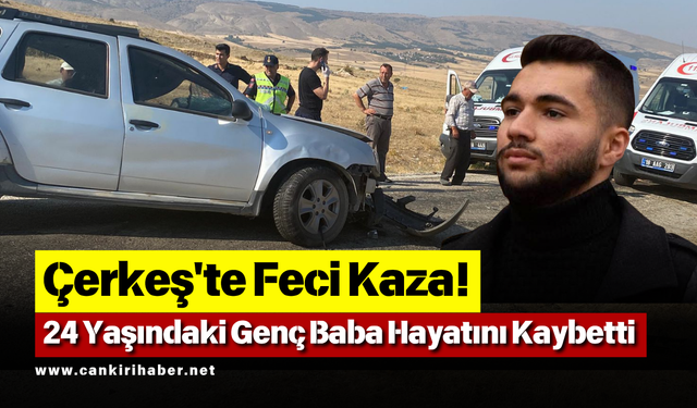 Çerkeş'te Feci Kaza! 24 Yaşındaki Genç Baba Hayatını Kaybetti